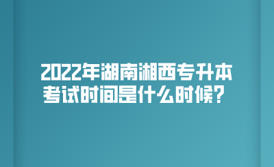 2022年湖南湘西专升本考试时间是什么时候？.png