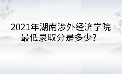2021年湖南涉外经济学院最低录取分是多少?.png