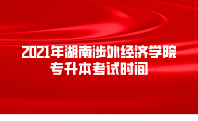 2021年湖南涉外经济学院专升本考试时间.png