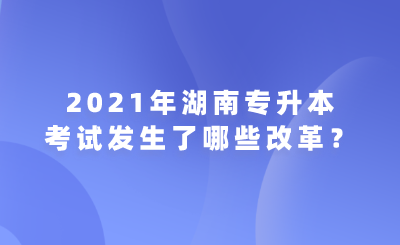 2021年湖南专升本考试发生了哪些改革?.png