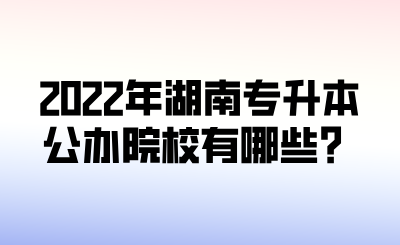 2022年湖南专升本公办院校有哪些?.png