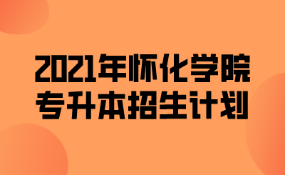 2021年怀化学院专升本招生计划.png