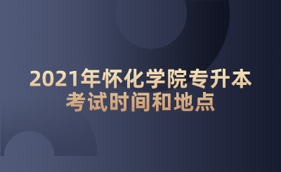 2021年怀化学院专升本考试时间和地点.png