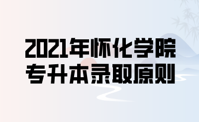 2021年怀化学院专升本录取原则.png