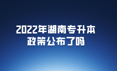 2022年湖南专升本政策公布了吗.png