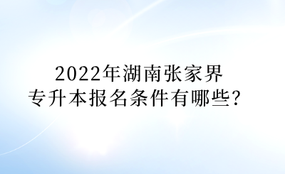 2022年湖南张家界专升本报名条件有哪些?(1).png