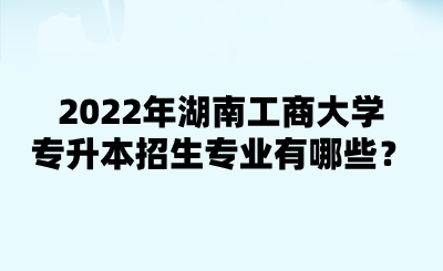 2022年湖南工商大学专升本招生专业有哪些?.png