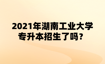 2021年湖南工业大学专升本招生了吗?.png