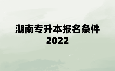 湖南专升本报名条件2022.png