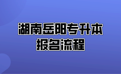 湖南岳阳专升本报名流程.png