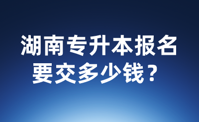 湖南专升本报名要交多少钱?.png