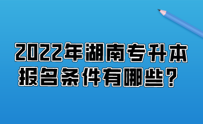 2022年湖南专升本报名条件有哪些?.png