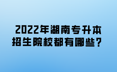 2022年湖南专升本招生院校都有哪些？.png