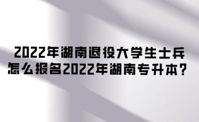 2022年湖南退役大学生士兵怎么报名2022年湖南专升本?.png