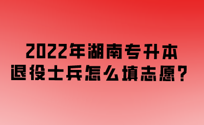 2022年湖南专升本退役士兵怎么填志愿?.png