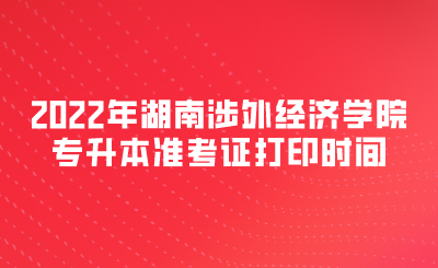 2022年湖南涉外经济学院专升本准考证打印时间.png