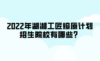 2022年湖湘工匠燎原计划招生院校有哪些?.png