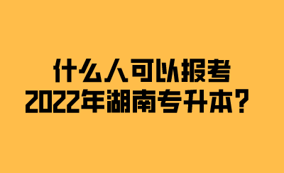 什么人可以报考2022年湖南专升本?.png