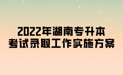 2022年湖南专升本考试录取工作实施方案 (1).png