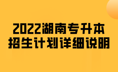 2022湖南专升本招生计划详细说明.png