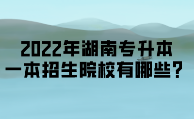 2022年湖南专升本一本招生院校有哪些?.png