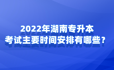2022年湖南专升本考试主要时间安排有哪些？.png