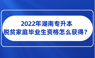 2022年湖南专升本脱贫家庭毕业生资格怎么获得?.png