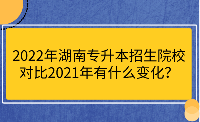 2022年湖南专升本招生院校对比2021年有什么变化？.png
