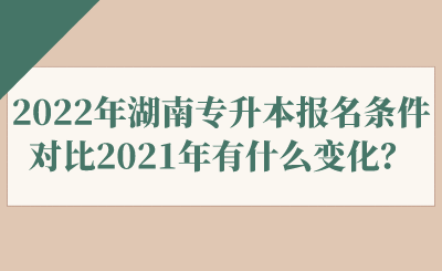 2022年湖南专升本报名条件对比2021年有什么变化?.png