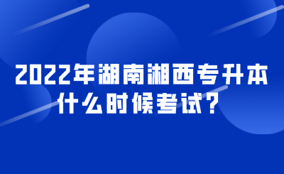 2022年湖南湘西专升本什么时候考试?.png