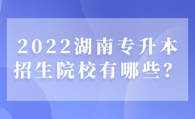 2022湖南专升本招生院校有哪些？.jpeg