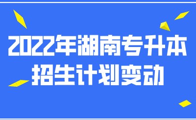 2022年湖南专升本招生计划变动.jpeg