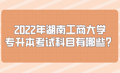 2022年湖南工商大学专升本考试科目有哪些?.png