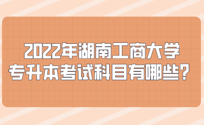 2022年湖南工商大学专升本考试科目有哪些？.png