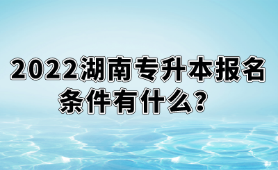 2022湖南专升本报名条件有什么?.png