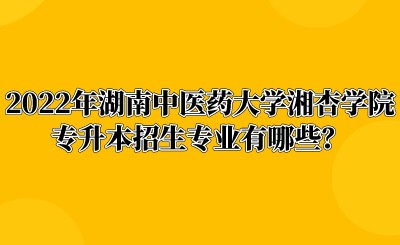 2022年湖南中医药大学湘杏学院专升本招生专业有哪些？.jpeg