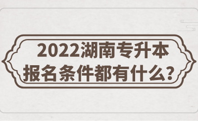 2022湖南专升本报名条件都有什么？.png