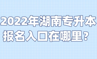 2022年湖南专升本报名入口在哪里？.jpeg