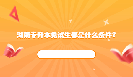 湖南专升本免试生都是什么条件?