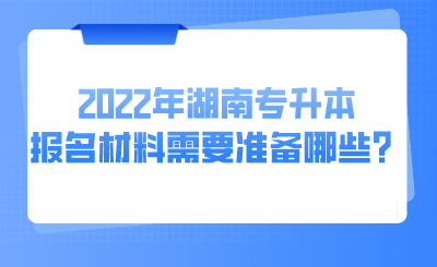 2022年湖南专升本报名材料需要准备哪些?.png