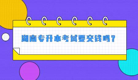 湖南专升本考试要交钱吗? (1) (1).jpg