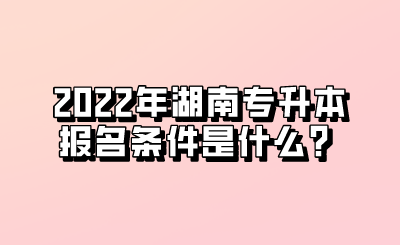 2022年湖南专升本报名条件是什么?.png