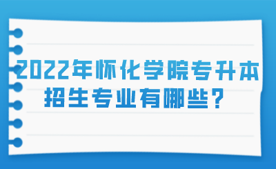 2022年怀化学院专升本专升本招生专业有哪些?.png