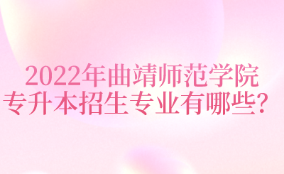 2022年曲靖师范学院专升本招生专业有哪些?.png
