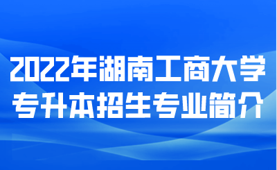 2022年湖南工商大学专升本招生专业简介.png