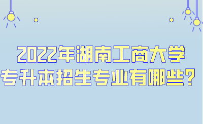 2022年湖南工商大学专升本招生专业有哪些?.png
