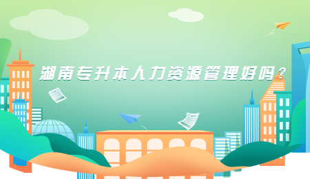 湖南专升本人力资源管理好吗?