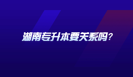 湖南专升本要关系吗?
