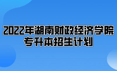 2022年湖南财政经济学院专升本招生计划.png