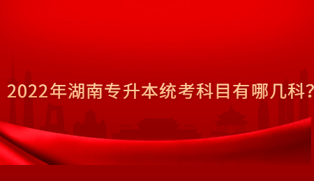 2022年湖南专升本统考科目有哪几科?.jpg